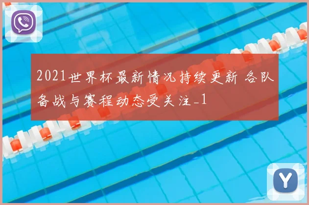 2021世界杯最新情况持续更新 各队备战与赛程动态受关注_1