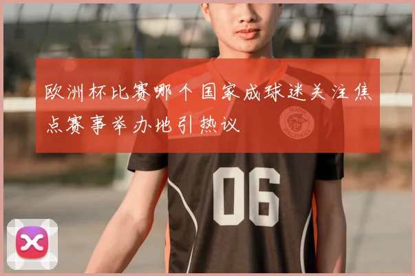 欧洲杯比赛哪个国家成球迷关注焦点赛事举办地引热议