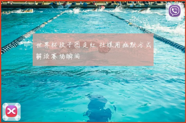 世界杯段子图走红 社媒用幽默方式解读赛场瞬间