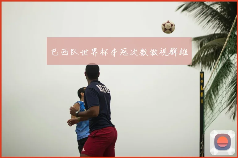 巴西队世界杯夺冠次数傲视群雄