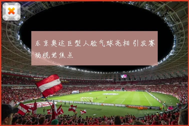 东京奥运巨型人脸气球亮相 引发赛场视觉焦点