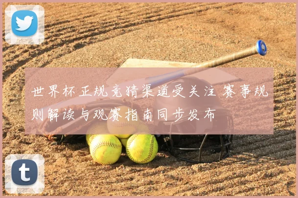 世界杯正规竞猜渠道受关注 赛事规则解读与观赛指南同步发布