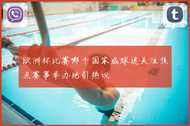 欧洲杯比赛哪个国家成球迷关注焦点赛事举办地引热议
