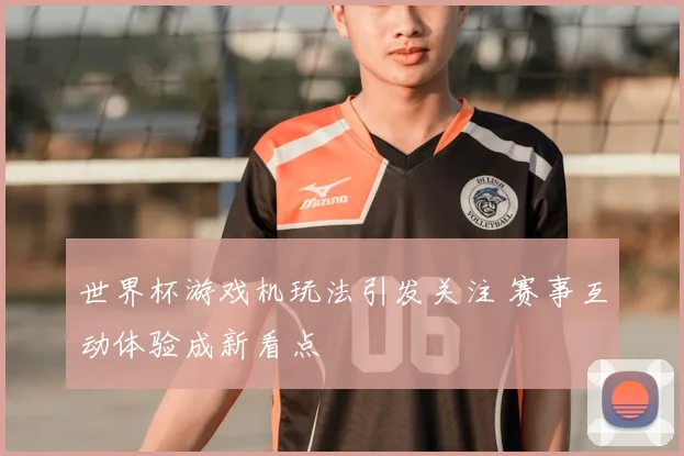 世界杯游戏机玩法引发关注 赛事互动体验成新看点