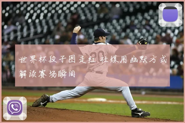 世界杯段子图走红 社媒用幽默方式解读赛场瞬间