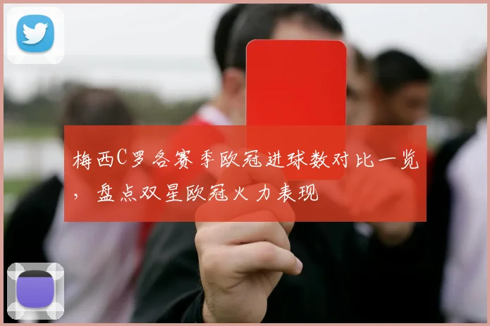 梅西C罗各赛季欧冠进球数对比一览,盘点双星欧冠火力表现