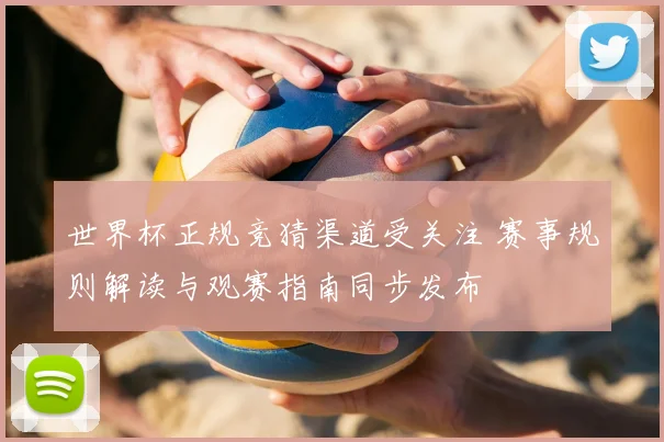 世界杯正规竞猜渠道受关注 赛事规则解读与观赛指南同步发布
