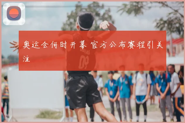 奥运会何时开幕 官方公布赛程引关注
