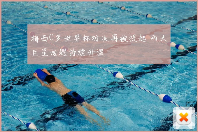 梅西C罗世界杯对决再被提起 两大巨星话题持续升温