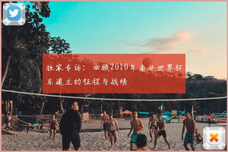 独家专访:回顾2010年南非世界杯东道主的征程与战绩