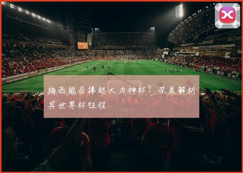 梅西能否捧起大力神杯?深度解析其世界杯征程