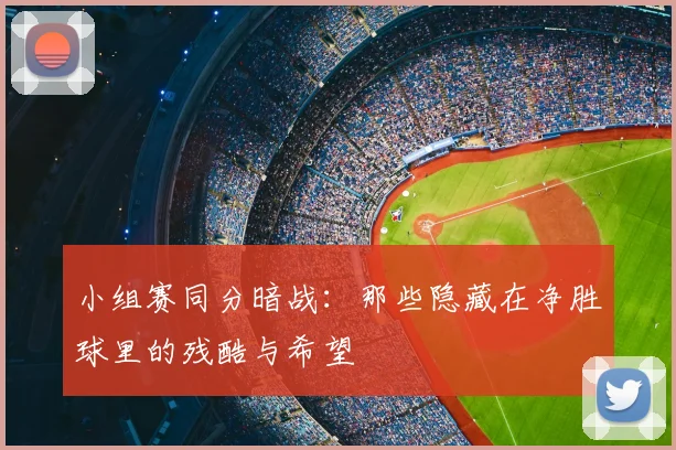 小组赛同分暗战:那些隐藏在净胜球里的残酷与希望