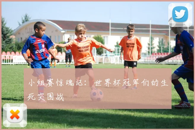 小组赛惊魂记:世界杯冠军们的生死突围战