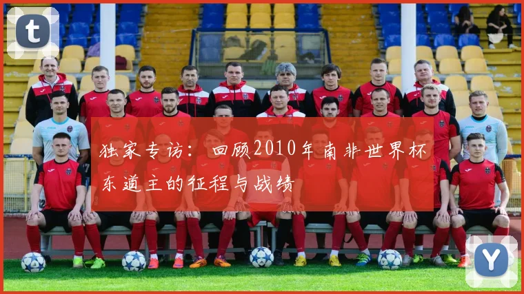 独家专访:回顾2010年南非世界杯东道主的征程与战绩