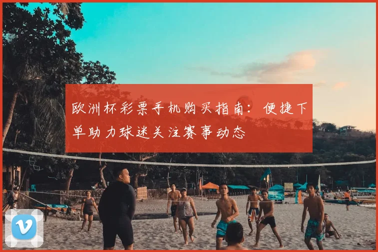 欧洲杯彩票手机购买指南:便捷下单助力球迷关注赛事动态