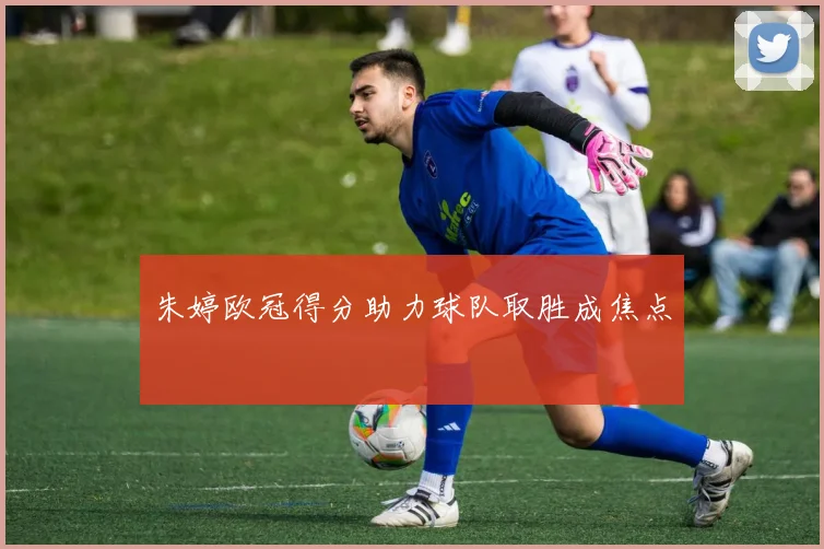 朱婷欧冠得分助力球队取胜成焦点