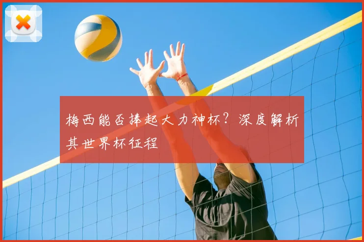 梅西能否捧起大力神杯？深度解析其世界杯征程