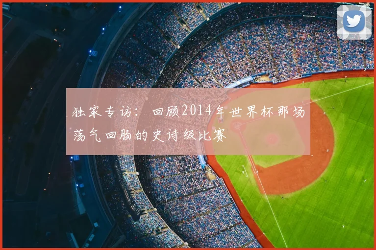 独家专访：回顾2014年世界杯那场荡气回肠的史诗级比赛