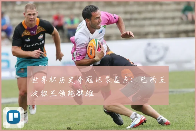 世界杯历史夺冠记录盘点:巴西五次称王领跑群雄