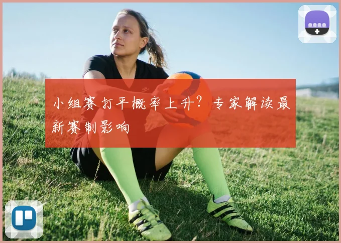 小组赛打平概率上升?专家解读最新赛制影响